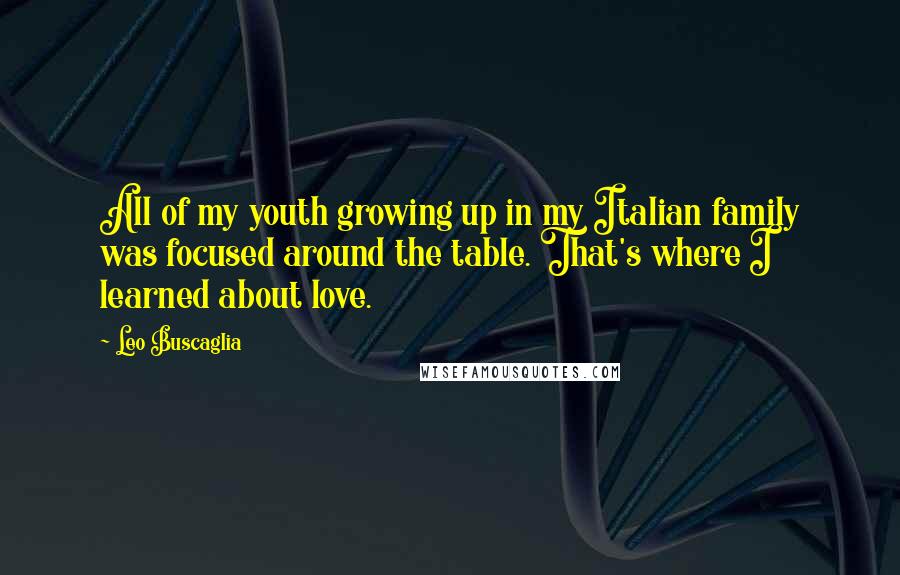 Leo Buscaglia Quotes: All of my youth growing up in my Italian family was focused around the table. That's where I learned about love.