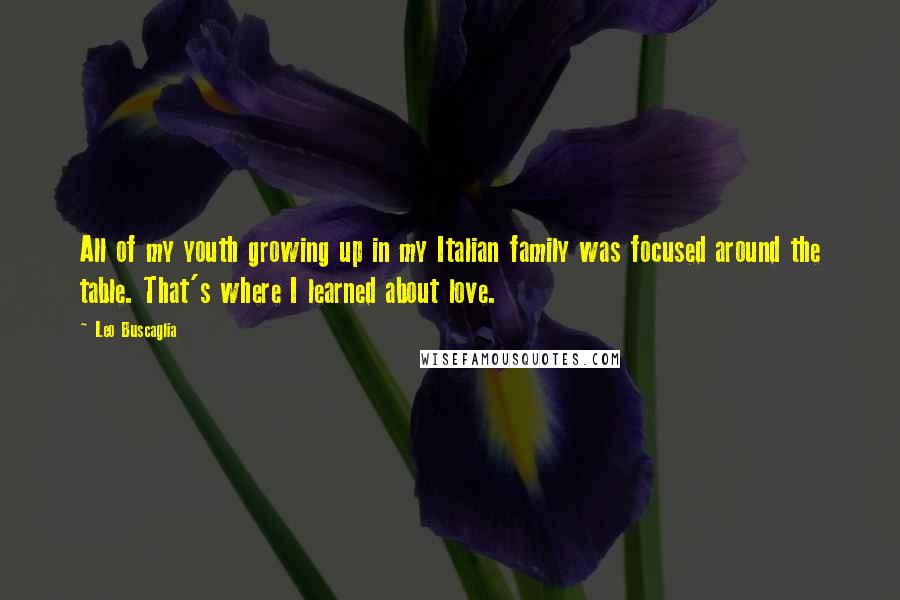 Leo Buscaglia Quotes: All of my youth growing up in my Italian family was focused around the table. That's where I learned about love.