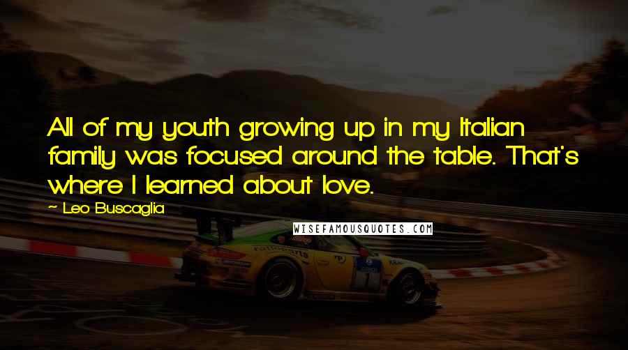 Leo Buscaglia Quotes: All of my youth growing up in my Italian family was focused around the table. That's where I learned about love.