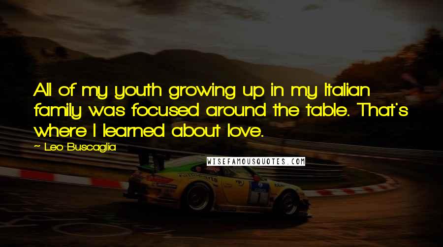 Leo Buscaglia Quotes: All of my youth growing up in my Italian family was focused around the table. That's where I learned about love.