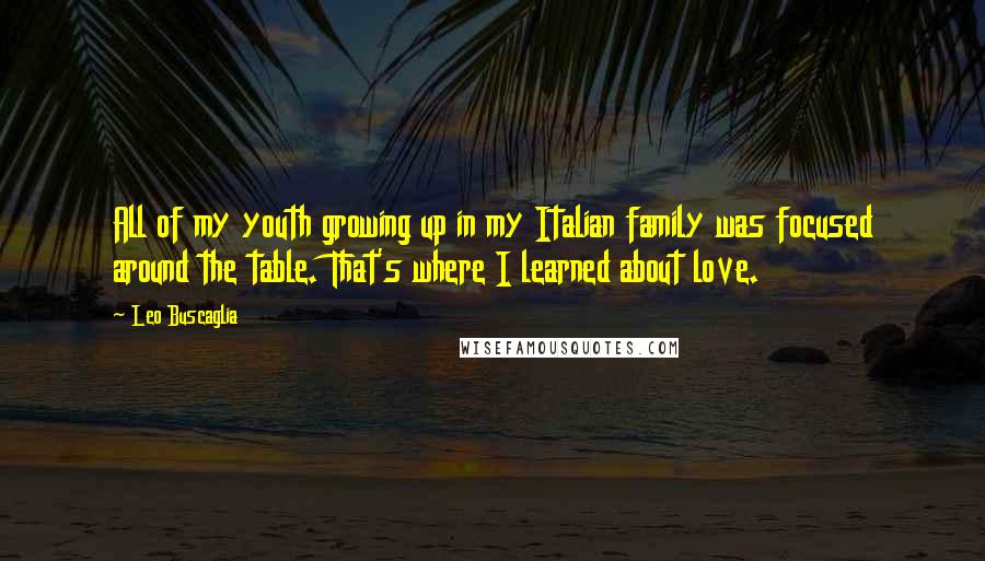 Leo Buscaglia Quotes: All of my youth growing up in my Italian family was focused around the table. That's where I learned about love.