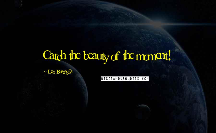 Leo Buscaglia Quotes: Catch the beauty of the moment!