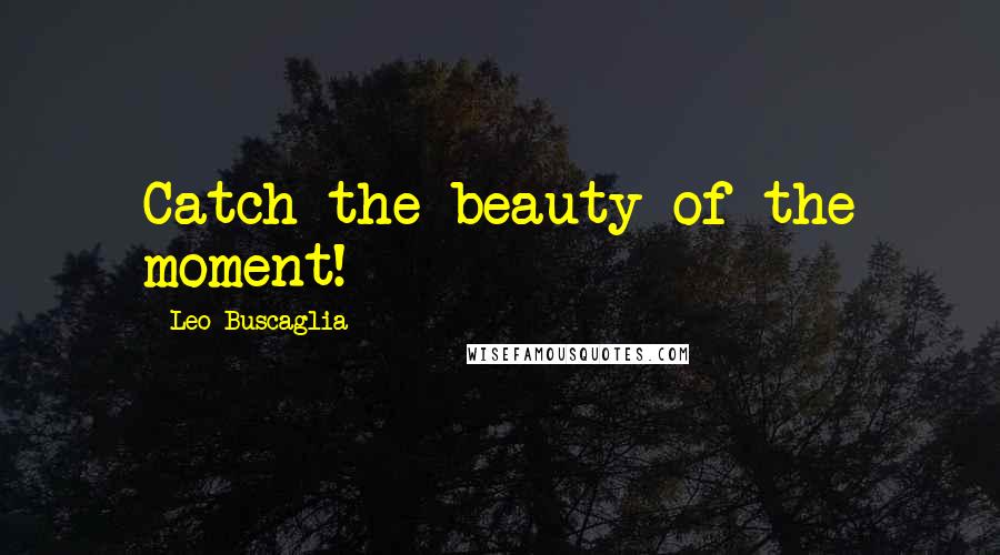 Leo Buscaglia Quotes: Catch the beauty of the moment!