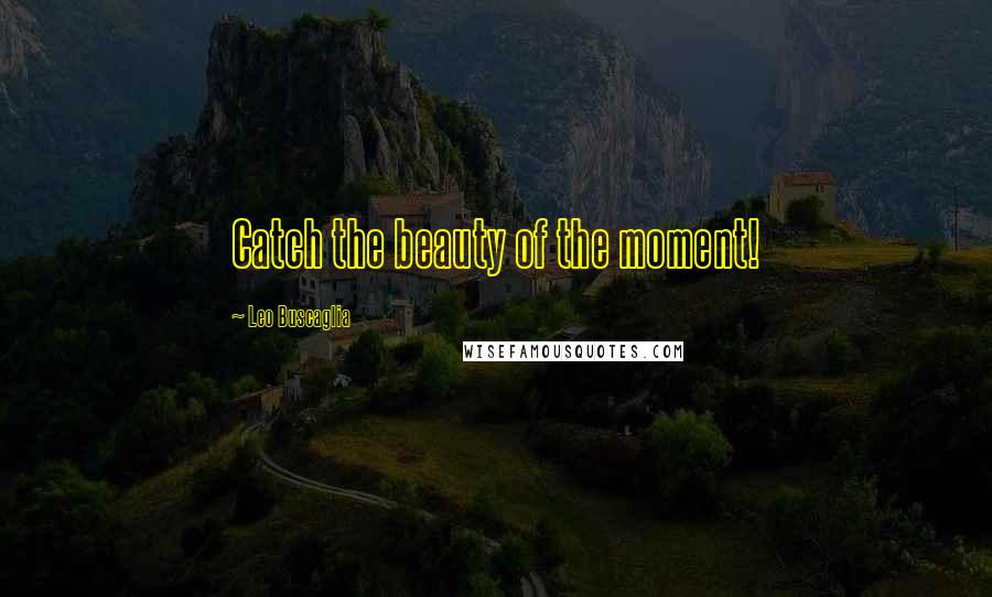 Leo Buscaglia Quotes: Catch the beauty of the moment!