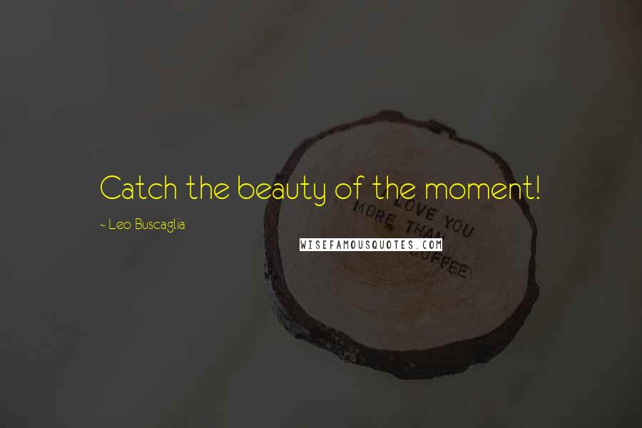 Leo Buscaglia Quotes: Catch the beauty of the moment!