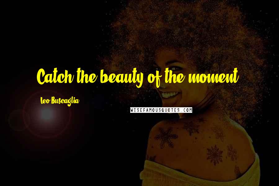 Leo Buscaglia Quotes: Catch the beauty of the moment!