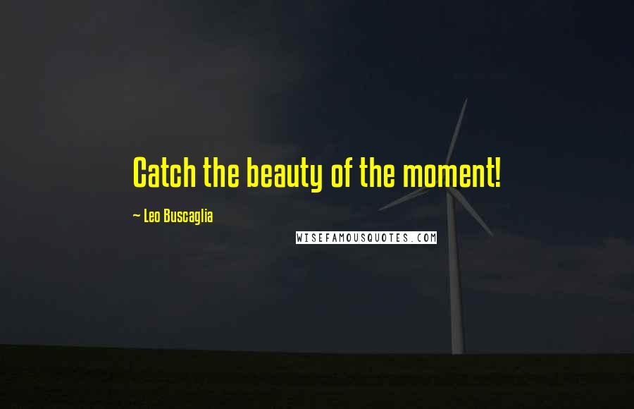 Leo Buscaglia Quotes: Catch the beauty of the moment!