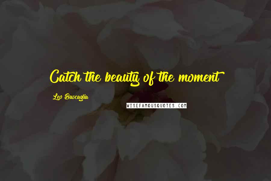 Leo Buscaglia Quotes: Catch the beauty of the moment!