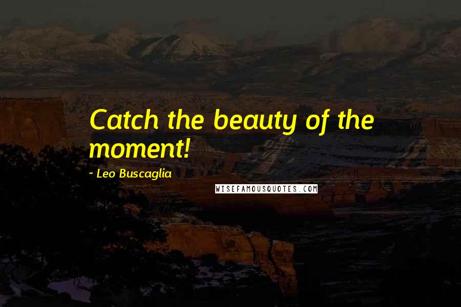 Leo Buscaglia Quotes: Catch the beauty of the moment!