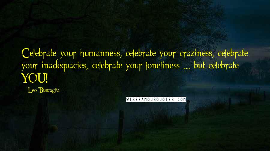 Leo Buscaglia Quotes: Celebrate your humanness, celebrate your craziness, celebrate your inadequacies, celebrate your loneliness ... but celebrate YOU!