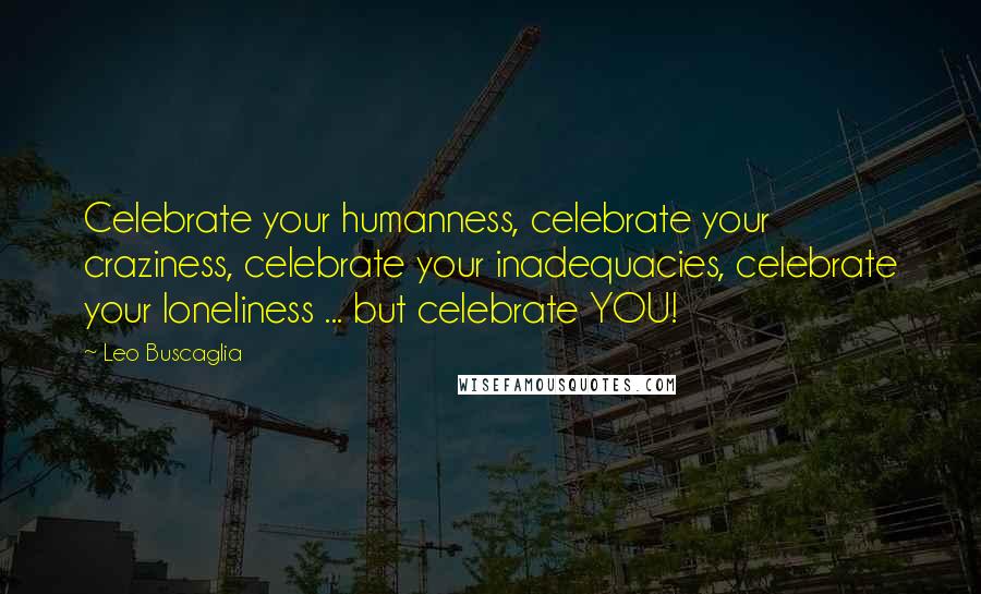 Leo Buscaglia Quotes: Celebrate your humanness, celebrate your craziness, celebrate your inadequacies, celebrate your loneliness ... but celebrate YOU!