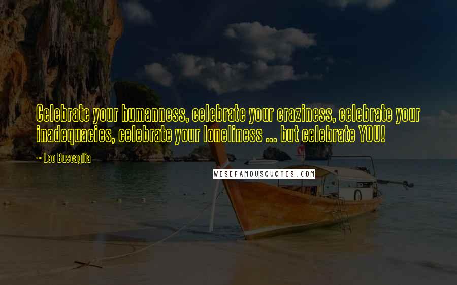 Leo Buscaglia Quotes: Celebrate your humanness, celebrate your craziness, celebrate your inadequacies, celebrate your loneliness ... but celebrate YOU!