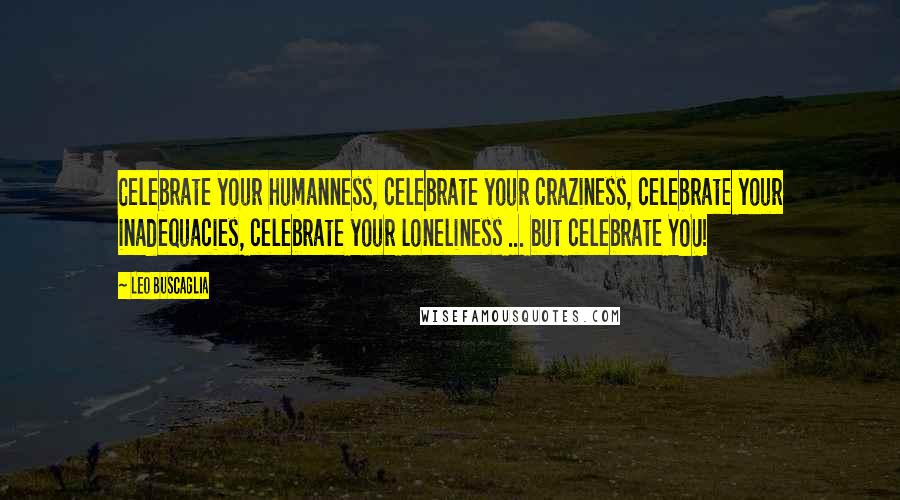 Leo Buscaglia Quotes: Celebrate your humanness, celebrate your craziness, celebrate your inadequacies, celebrate your loneliness ... but celebrate YOU!