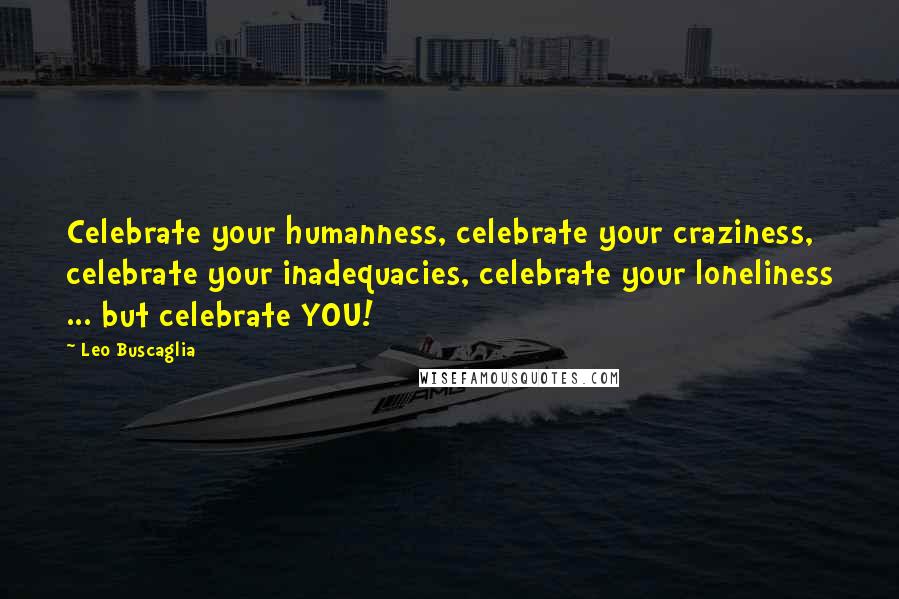 Leo Buscaglia Quotes: Celebrate your humanness, celebrate your craziness, celebrate your inadequacies, celebrate your loneliness ... but celebrate YOU!