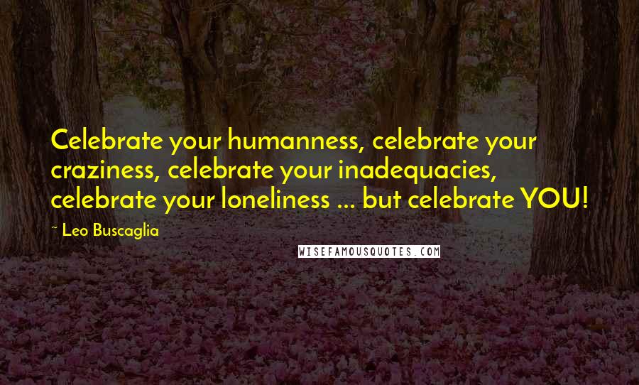 Leo Buscaglia Quotes: Celebrate your humanness, celebrate your craziness, celebrate your inadequacies, celebrate your loneliness ... but celebrate YOU!