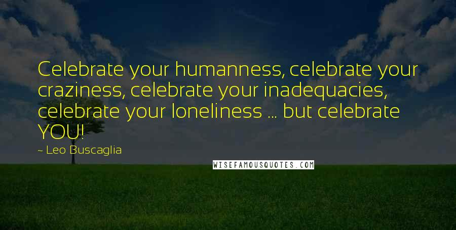 Leo Buscaglia Quotes: Celebrate your humanness, celebrate your craziness, celebrate your inadequacies, celebrate your loneliness ... but celebrate YOU!