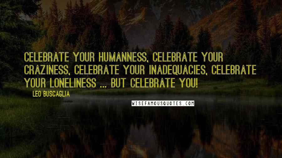 Leo Buscaglia Quotes: Celebrate your humanness, celebrate your craziness, celebrate your inadequacies, celebrate your loneliness ... but celebrate YOU!