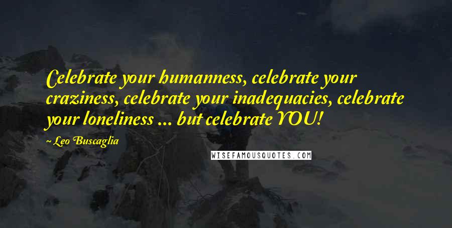 Leo Buscaglia Quotes: Celebrate your humanness, celebrate your craziness, celebrate your inadequacies, celebrate your loneliness ... but celebrate YOU!