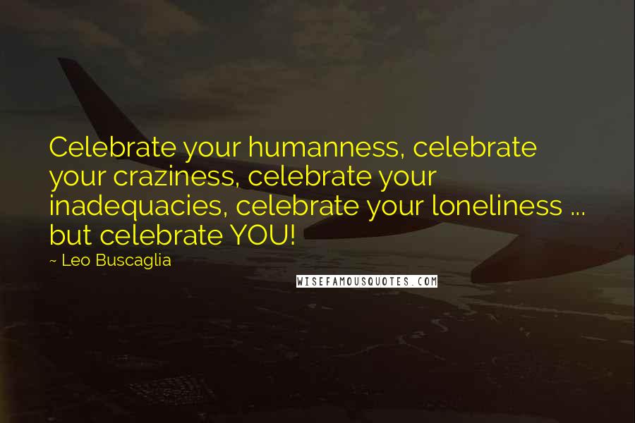 Leo Buscaglia Quotes: Celebrate your humanness, celebrate your craziness, celebrate your inadequacies, celebrate your loneliness ... but celebrate YOU!