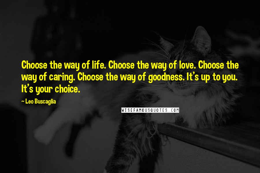 Leo Buscaglia Quotes: Choose the way of life. Choose the way of love. Choose the way of caring. Choose the way of goodness. It's up to you. It's your choice.