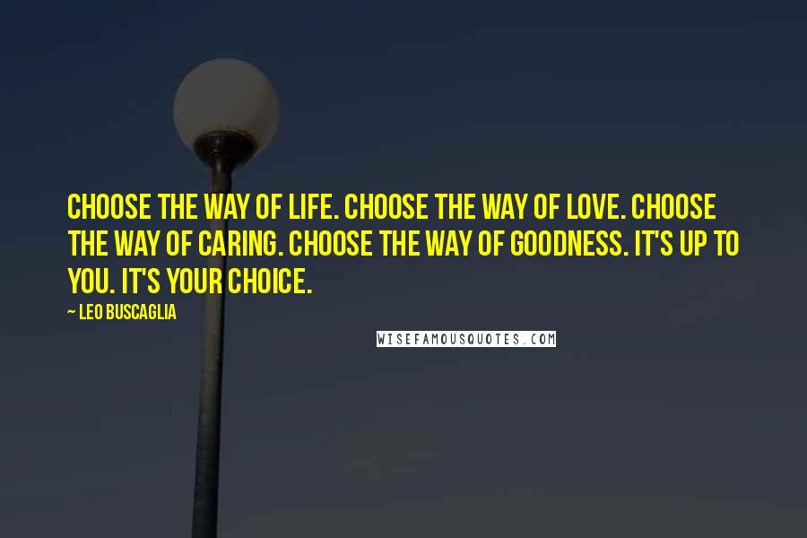 Leo Buscaglia Quotes: Choose the way of life. Choose the way of love. Choose the way of caring. Choose the way of goodness. It's up to you. It's your choice.