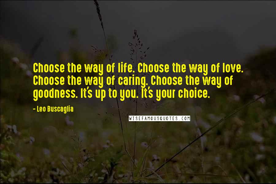 Leo Buscaglia Quotes: Choose the way of life. Choose the way of love. Choose the way of caring. Choose the way of goodness. It's up to you. It's your choice.