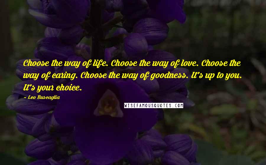 Leo Buscaglia Quotes: Choose the way of life. Choose the way of love. Choose the way of caring. Choose the way of goodness. It's up to you. It's your choice.