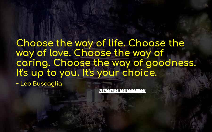 Leo Buscaglia Quotes: Choose the way of life. Choose the way of love. Choose the way of caring. Choose the way of goodness. It's up to you. It's your choice.