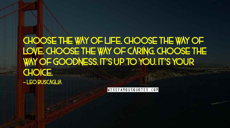 Leo Buscaglia Quotes: Choose the way of life. Choose the way of love. Choose the way of caring. Choose the way of goodness. It's up to you. It's your choice.