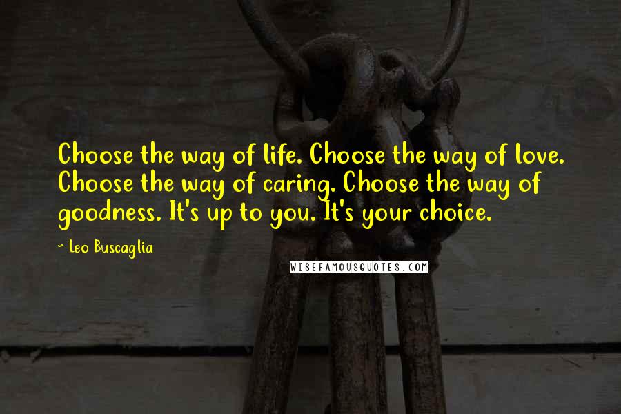 Leo Buscaglia Quotes: Choose the way of life. Choose the way of love. Choose the way of caring. Choose the way of goodness. It's up to you. It's your choice.