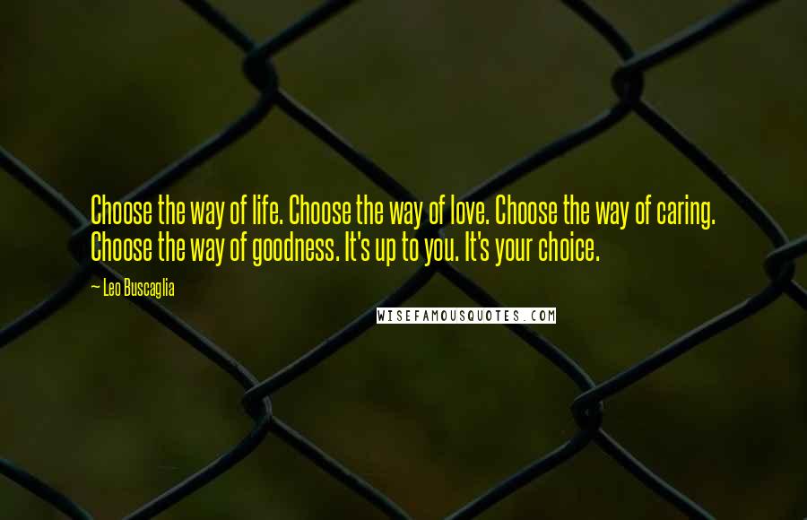 Leo Buscaglia Quotes: Choose the way of life. Choose the way of love. Choose the way of caring. Choose the way of goodness. It's up to you. It's your choice.