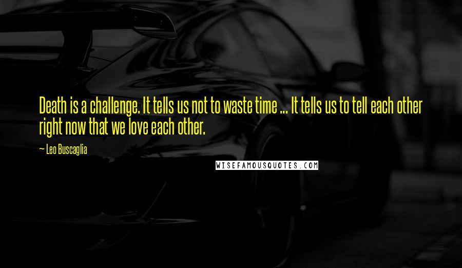 Leo Buscaglia Quotes: Death is a challenge. It tells us not to waste time ... It tells us to tell each other right now that we love each other.