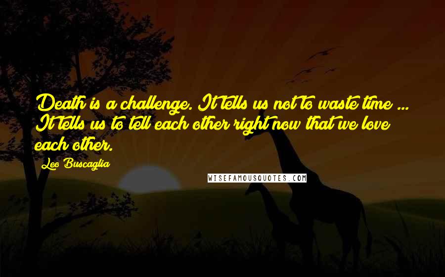 Leo Buscaglia Quotes: Death is a challenge. It tells us not to waste time ... It tells us to tell each other right now that we love each other.