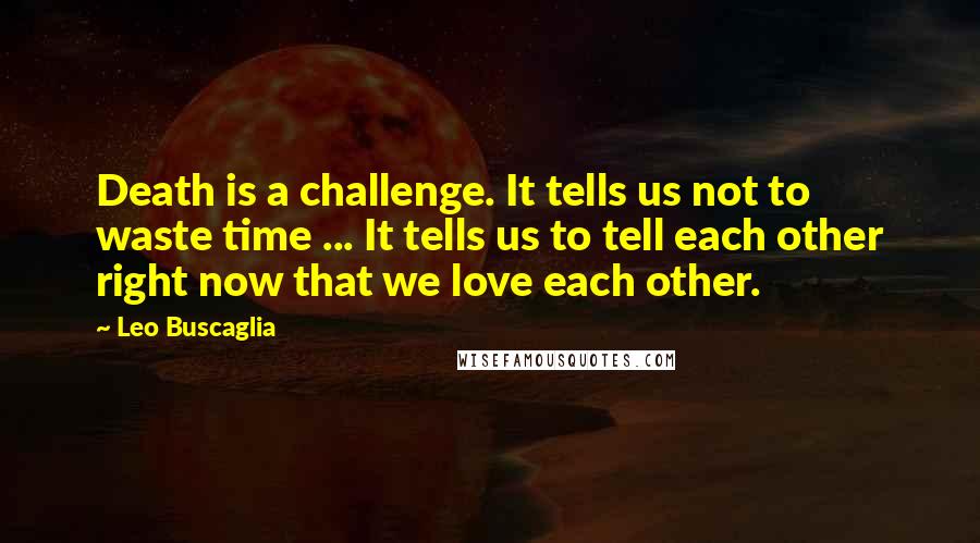 Leo Buscaglia Quotes: Death is a challenge. It tells us not to waste time ... It tells us to tell each other right now that we love each other.