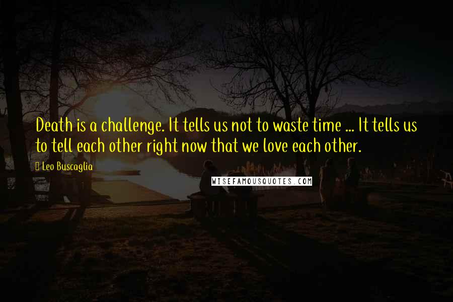 Leo Buscaglia Quotes: Death is a challenge. It tells us not to waste time ... It tells us to tell each other right now that we love each other.