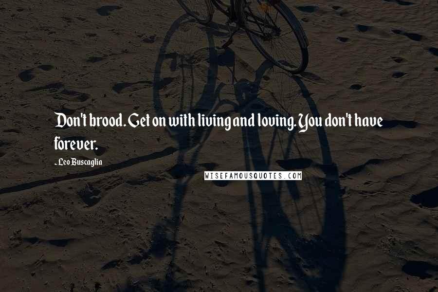 Leo Buscaglia Quotes: Don't brood. Get on with living and loving. You don't have forever.