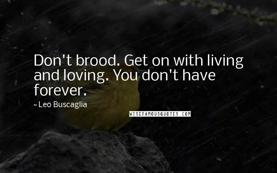 Leo Buscaglia Quotes: Don't brood. Get on with living and loving. You don't have forever.