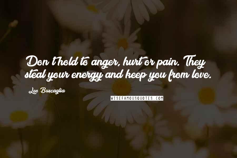 Leo Buscaglia Quotes: Don't hold to anger, hurt or pain. They steal your energy and keep you from love.