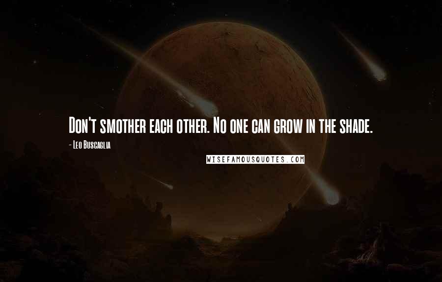 Leo Buscaglia Quotes: Don't smother each other. No one can grow in the shade.