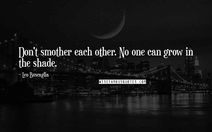 Leo Buscaglia Quotes: Don't smother each other. No one can grow in the shade.