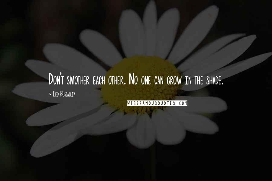 Leo Buscaglia Quotes: Don't smother each other. No one can grow in the shade.