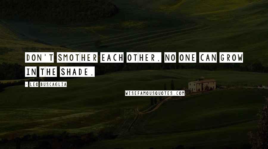 Leo Buscaglia Quotes: Don't smother each other. No one can grow in the shade.