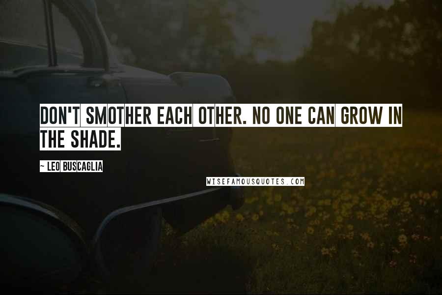 Leo Buscaglia Quotes: Don't smother each other. No one can grow in the shade.