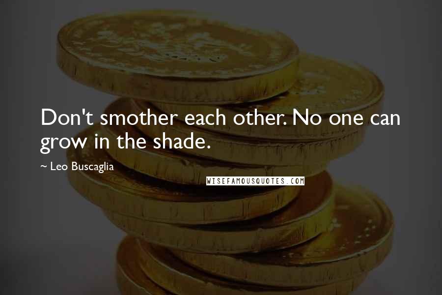 Leo Buscaglia Quotes: Don't smother each other. No one can grow in the shade.