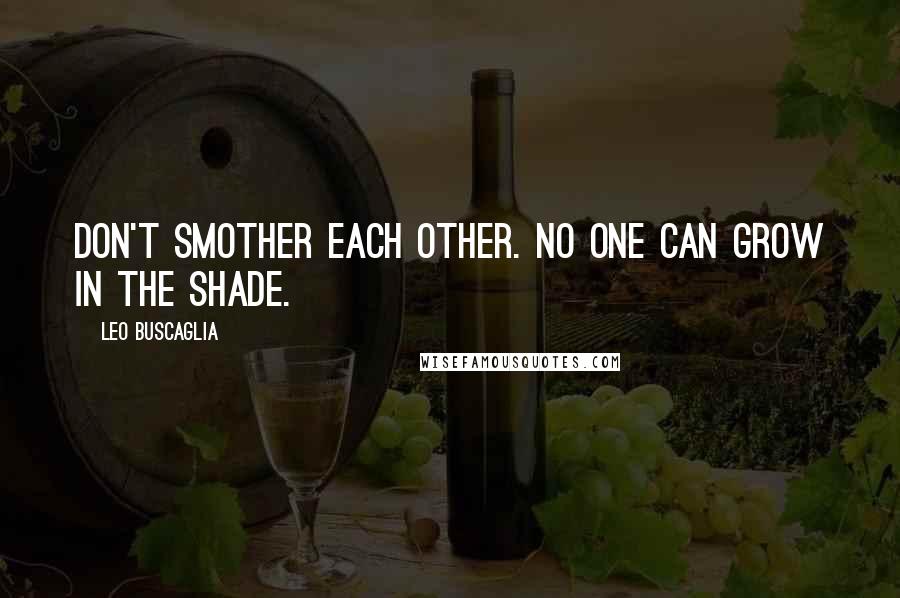 Leo Buscaglia Quotes: Don't smother each other. No one can grow in the shade.