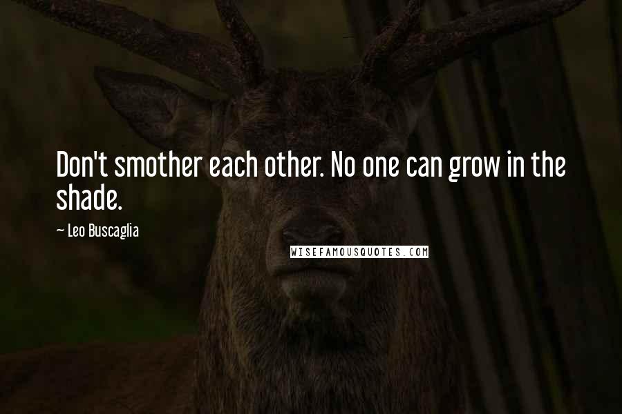 Leo Buscaglia Quotes: Don't smother each other. No one can grow in the shade.