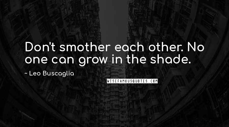 Leo Buscaglia Quotes: Don't smother each other. No one can grow in the shade.