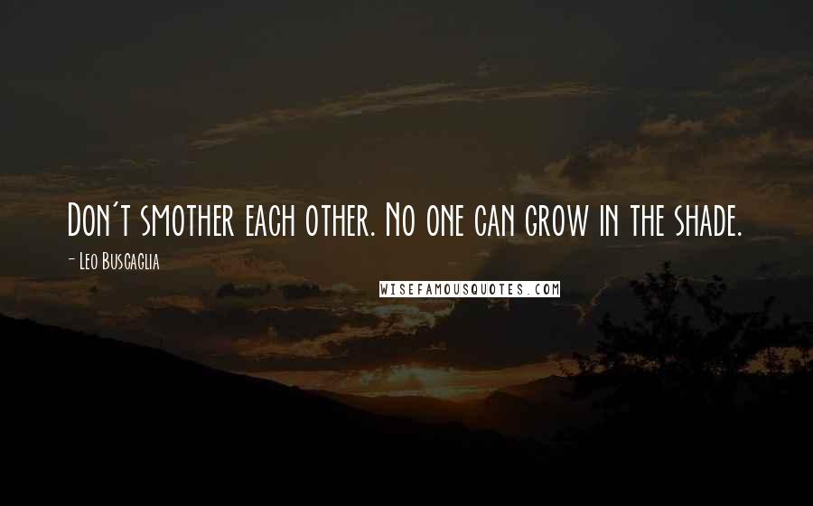 Leo Buscaglia Quotes: Don't smother each other. No one can grow in the shade.