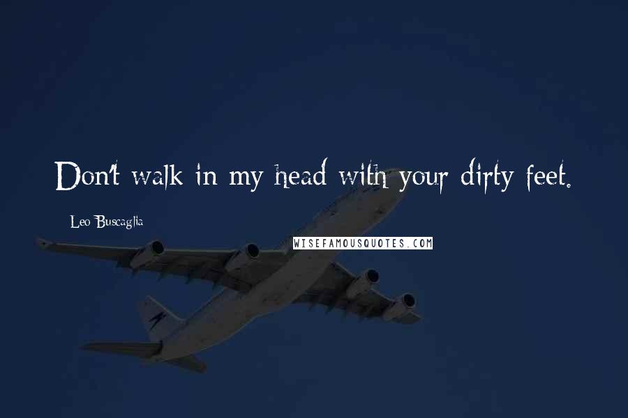 Leo Buscaglia Quotes: Don't walk in my head with your dirty feet.