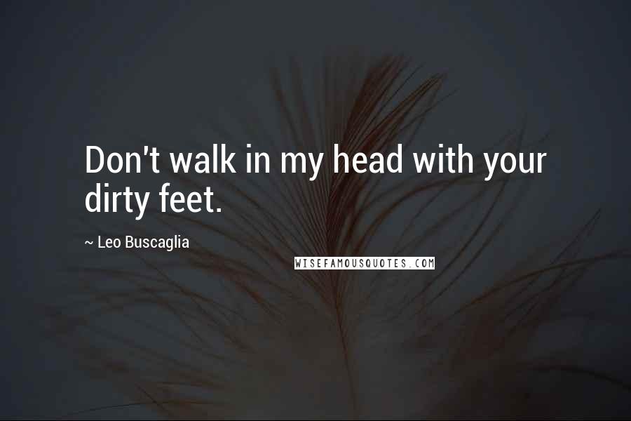 Leo Buscaglia Quotes: Don't walk in my head with your dirty feet.